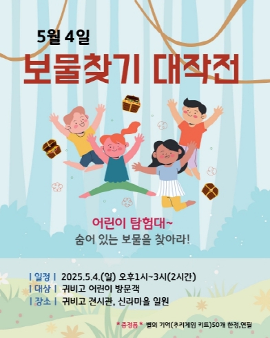 5월4일 보물찾기 대작전 어린이 탐험대 숨어있는 보물을 찾아라! 일정 2025.5.4.(일) 오후1시~3시(2시간) 대상 귀비고 어린이 방문객 장소 귀비고 전시관, 신라마을 일원