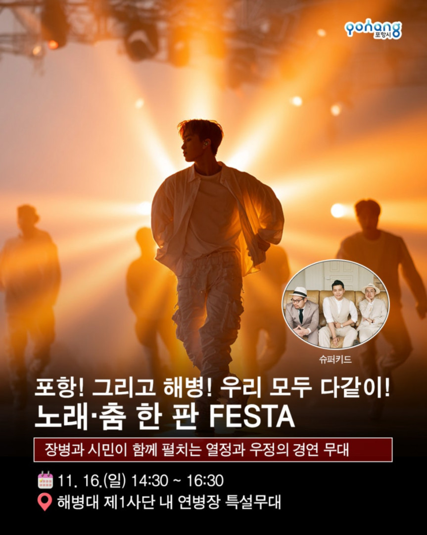 해병의 도시 포항 11월 축제, 2025 포항 해병대 문화축제
◎일시 : 2025년 11월 15일~ 11월 16일
- 토 : 10:00~20:00 (부대개방 : 10:00~16:30)
- 일 : 10:00~17:00 (부대개방 : 10:00~16:30)
※ 개막식 : 11. 15.(토) 14:00 / 해병대제1사단 연병장 특설무대
◎장소 : 포항시 남구 오천읍 해병의거리 및 해병대제1사단 일원
◎주최/주관 : 포항시/포항시. 해병대전우회 경상북도연합회
◎문의처 : 054-270-2246